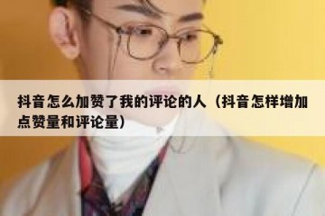 抖音怎么加赞了我的评论的人（抖音怎样增加点赞量和评论量）