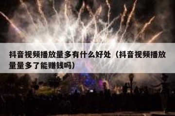 抖音视频播放量多有什么好处（抖音视频播放量量多了能赚钱吗）