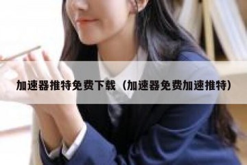 加速器推特免费下载（加速器免费加速推特）