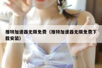 推特加速器无限免费（推特加速器无限免费下载安装）