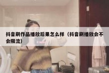 抖音刷作品播放后果怎么样（抖音刷播放会不会限流）