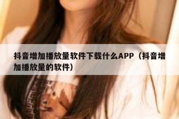 抖音增加播放量软件下载什么APP（抖音增加播放量的软件）