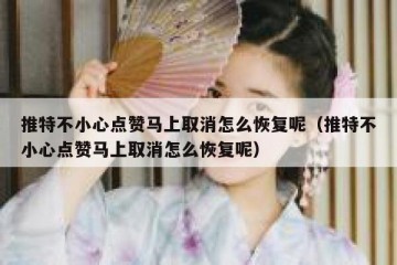 推特不小心点赞马上取消怎么恢复呢（推特不小心点赞马上取消怎么恢复呢）