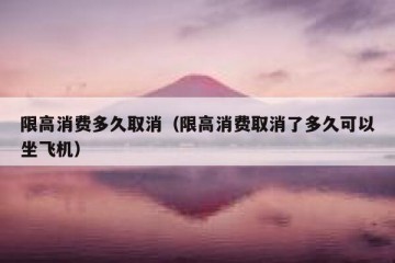 限高消费多久取消（限高消费取消了多久可以坐飞机）