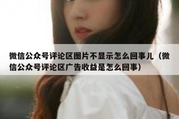 微信公众号评论区图片不显示怎么回事儿（微信公众号评论区广告收益是怎么回事）