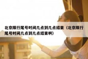 北京限行尾号时间几点到几点结束（北京限行尾号时间几点到几点结束啊）