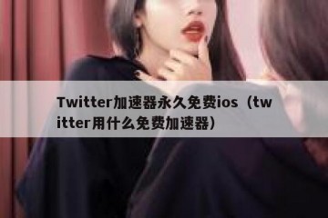 Twitter加速器永久免费ios（twitter用什么免费加速器）
