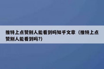 推特上点赞别人能看到吗知乎文章（推特上点赞别人能看到吗?）