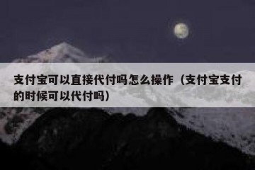 支付宝可以直接代付吗怎么操作（支付宝支付的时候可以代付吗）