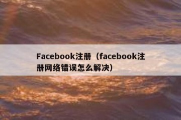 Facebook注册（facebook注册网络错误怎么解决）