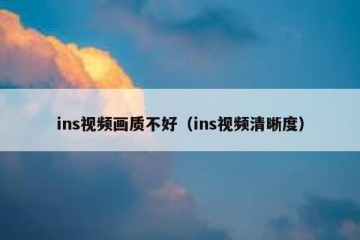 ins视频画质不好（ins视频清晰度）