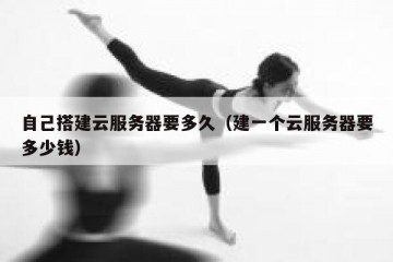 自己搭建云服务器要多久（建一个云服务器要多少钱）