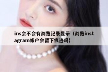 ins会不会有浏览记录显示（浏览instagram帐户会留下痕迹吗）