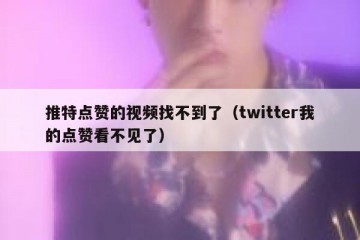 推特点赞的视频找不到了（twitter我的点赞看不见了）