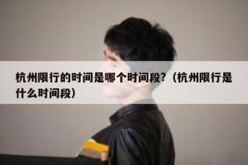 杭州限行的时间是哪个时间段?（杭州限行是什么时间段）