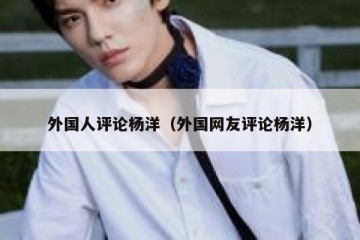 外国人评论杨洋（外国网友评论杨洋）