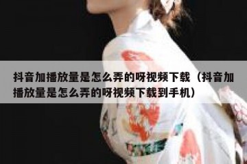 抖音加播放量是怎么弄的呀视频下载（抖音加播放量是怎么弄的呀视频下载到手机）