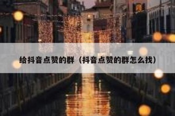 给抖音点赞的群（抖音点赞的群怎么找）
