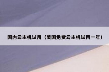 国内云主机试用（美国免费云主机试用一年）