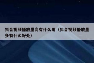 抖音视频播放量高有什么用（抖音视频播放量多有什么好处）