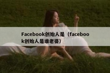 Facebook创始人是（facebook创始人是谁老婆）