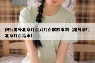 限行尾号北京几点到几点解除限制（尾号限行北京几点结束）