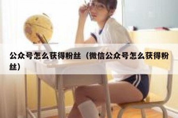 公众号怎么获得粉丝（微信公众号怎么获得粉丝）