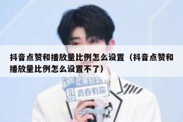 抖音点赞和播放量比例怎么设置（抖音点赞和播放量比例怎么设置不了）
