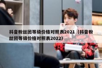 抖音粉丝团等级价格对照表2021（抖音粉丝团等级价格对照表2022）