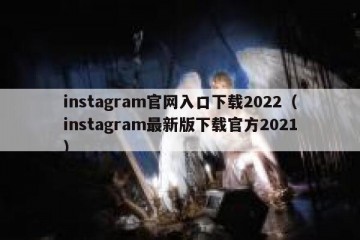 instagram官网入口下载2022（instagram最新版下载官方2021）