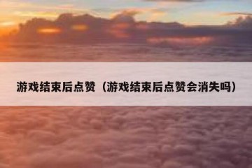 游戏结束后点赞（游戏结束后点赞会消失吗）