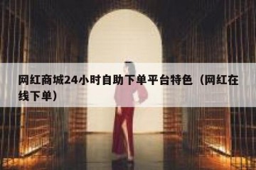 网红商城24小时自助下单平台特色（网红在线下单）
