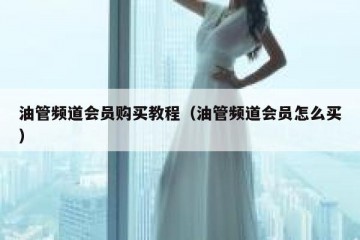 油管频道会员购买教程（油管频道会员怎么买）