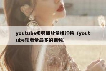 youtube视频播放量排行榜（youtube观看量最多的视频）