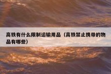 高铁有什么限制运输用品（高铁禁止携带的物品有哪些）