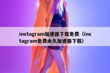 instagram加速器下载免费（instagram免费永久加速器下载）