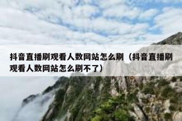 抖音直播刷观看人数网站怎么刷（抖音直播刷观看人数网站怎么刷不了）