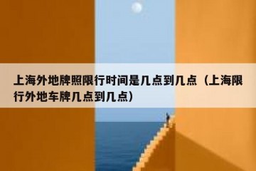 上海外地牌照限行时间是几点到几点（上海限行外地车牌几点到几点）