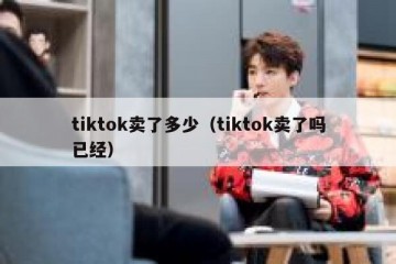 tiktok卖了多少（tiktok卖了吗已经）