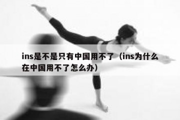 ins是不是只有中国用不了（ins为什么在中国用不了怎么办）