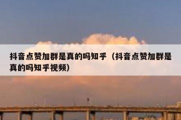 抖音点赞加群是真的吗知乎（抖音点赞加群是真的吗知乎视频）