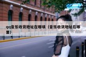 qq音乐收货地址在哪填（音乐收货地址在哪里）