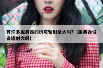 有许多服务器的机房辐射量大吗?（服务器设备辐射大吗）