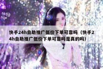 快手24h自助推广低价下单可靠吗（快手24h自助推广低价下单可靠吗是真的吗）