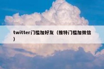 twitter门槛加好友（推特门槛加微信）