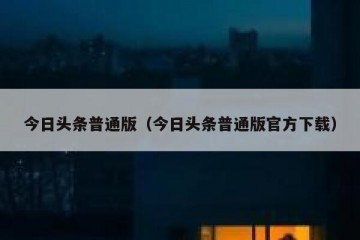 今日头条普通版（今日头条普通版官方下载）