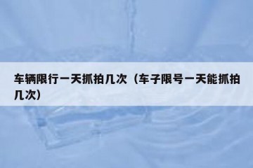 车辆限行一天抓拍几次（车子限号一天能抓拍几次）