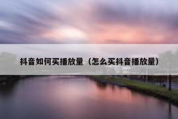 抖音如何买播放量（怎么买抖音播放量）