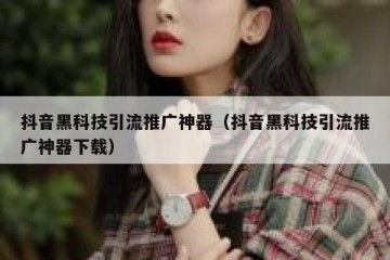 抖音黑科技引流推广神器（抖音黑科技引流推广神器下载）
