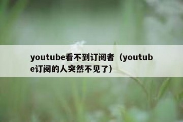 youtube看不到订阅者（youtube订阅的人突然不见了）
